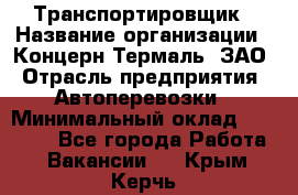 Транспортировщик › Название организации ­ Концерн Термаль, ЗАО › Отрасль предприятия ­ Автоперевозки › Минимальный оклад ­ 17 000 - Все города Работа » Вакансии   . Крым,Керчь